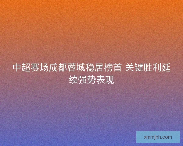 中超赛场成都蓉城稳居榜首 关键胜利延续强势表现