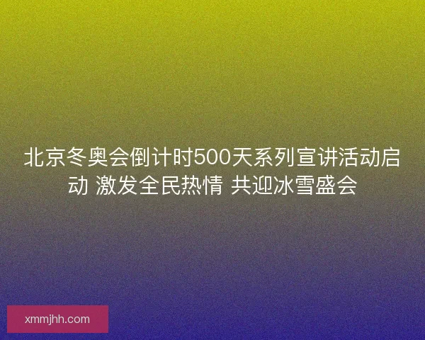 北京冬奥会倒计时500天系列宣讲活动启动 激发全民热情 共迎冰雪盛会