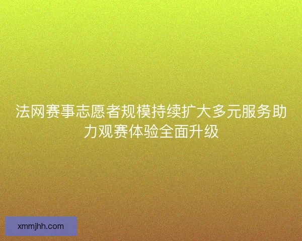 法网赛事志愿者规模持续扩大多元服务助力观赛体验全面升级