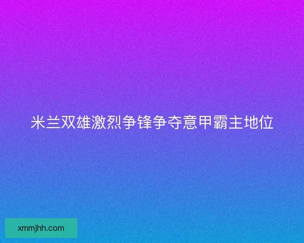米兰双雄激烈争锋争夺意甲霸主地位